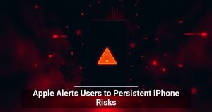 Apple Alerts Users to Persistent iPhone Risks